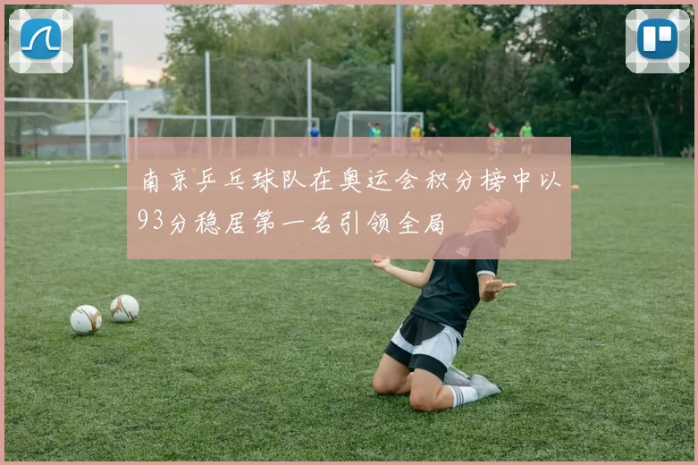 南京乒乓球队在奥运会积分榜中以93分稳居第一名引领全局