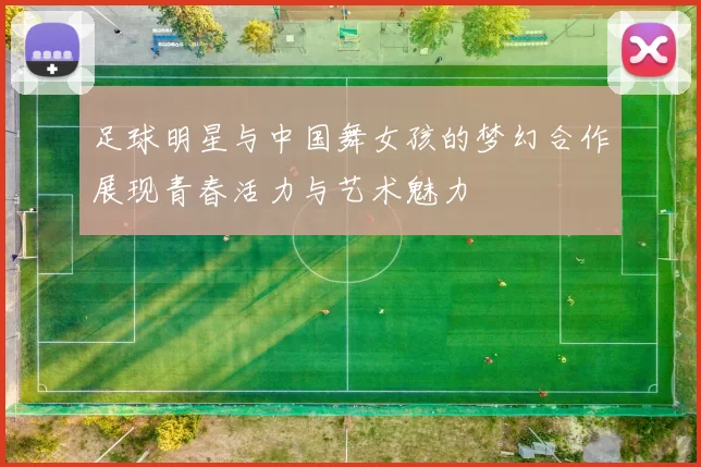 足球明星与中国舞女孩的梦幻合作展现青春活力与艺术魅力