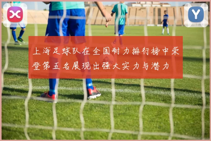 上海足球队在全国耐力排行榜中荣登第五名展现出强大实力与潜力