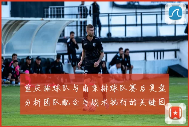 重庆排球队与南京排球队赛后复盘分析团队配合与战术执行的关键因素