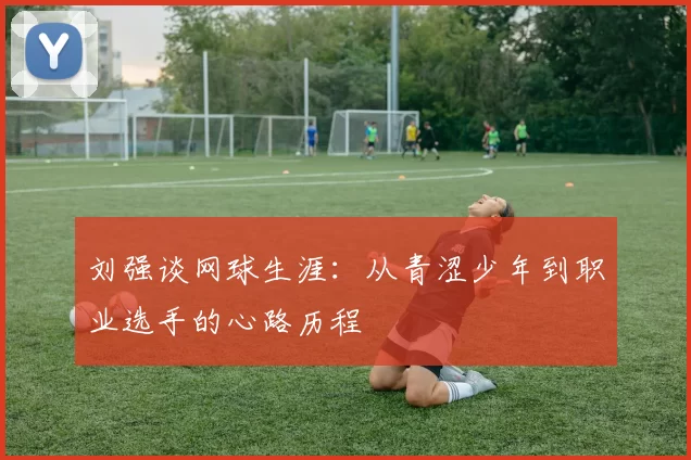 刘强谈网球生涯：从青涩少年到职业选手的心路历程