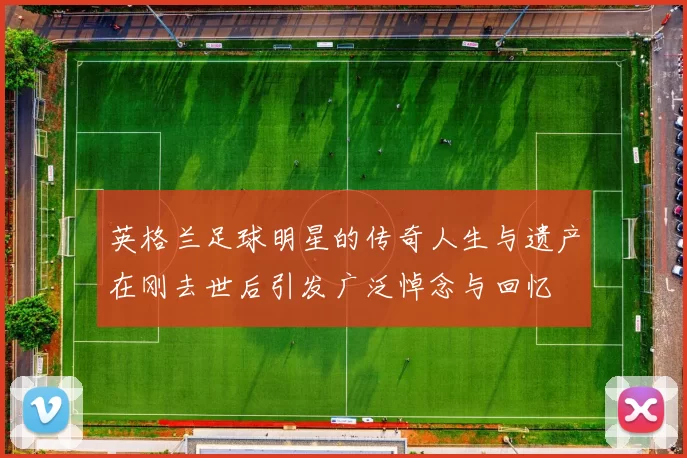 英格兰足球明星的传奇人生与遗产在刚去世后引发广泛悼念与回忆