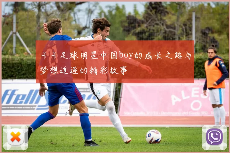 卡卡足球明星中国boy的成长之路与梦想追逐的精彩故事