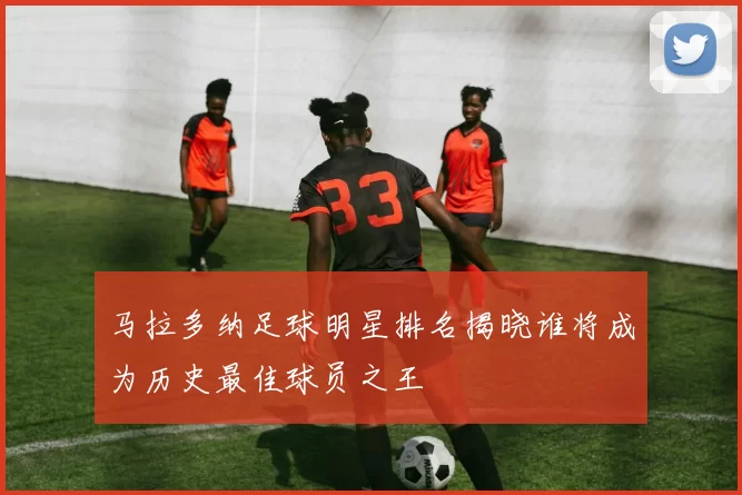 马拉多纳足球明星排名揭晓谁将成为历史最佳球员之王