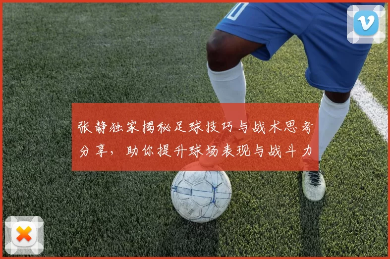 张静独家揭秘足球技巧与战术思考分享，助你提升球场表现与战斗力